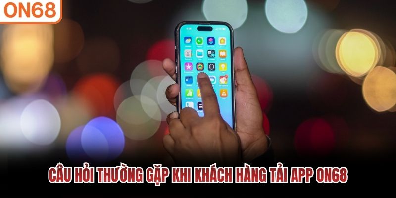 Câu hỏi thường gặp khi khách hàng tải app ON68