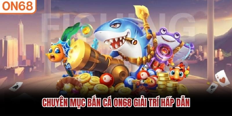 Chuyên mục Bắn Cá ON68 giải trí hấp dẫn