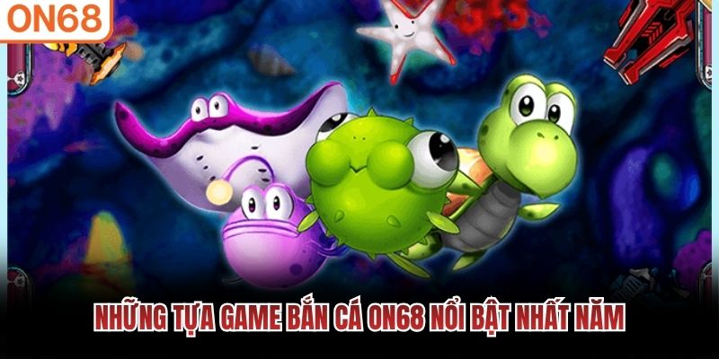 Những tựa game Bắn Cá ON68 nổi bật nhất năm