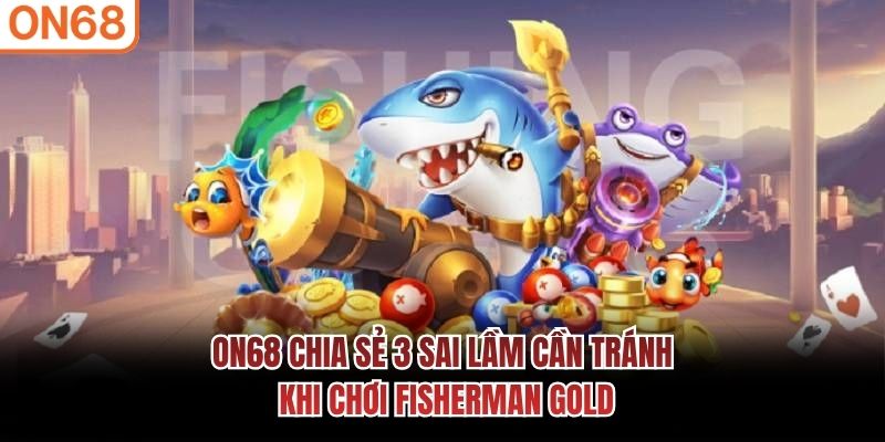 ON68 chia sẻ 3 sai lầm cần tr&aacute;nh khi chơi Fisherman Gold